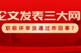 发表的三大网可查论文，职称评审没通过是咋回事？
