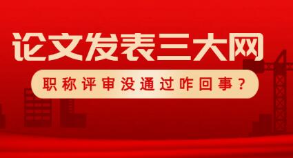 发表的三大网可查论文，职称评审没通过是咋回事？